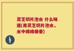 灵芝切片泡水 什么味道(用灵芝切片泡水，水中绵绵细香)