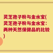 灵芝孢子粉与金水宝(灵芝孢子粉与金水宝：两种天然保健品的比较)