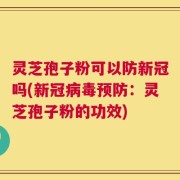 灵芝孢子粉可以防新冠吗(新冠病毒预防：灵芝孢子粉的功效)