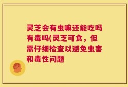 灵芝会有虫嘛还能吃吗有毒吗(灵芝可食，但需仔细检查以避免虫害和毒性问题