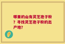 哪里的山有灵芝孢子粉？寻找灵芝孢子粉的出产地？