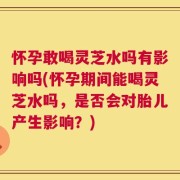 怀孕敢喝灵芝水吗有影响吗(怀孕期间能喝灵芝水吗，是否会对胎儿产生影响？)