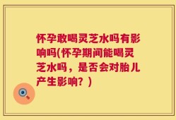 怀孕敢喝灵芝水吗有影响吗(怀孕期间能喝灵芝水吗，是否会对胎儿产生影响？)