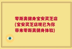零距离健身宝安灵芝店(宝安灵芝店现已为你带来零距离健身体验)