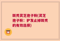 斑秃灵芝孢子粉(灵芝孢子粉：护发止掉斑秃的有效选择)