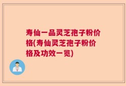 寿仙一品灵芝孢子粉价格(寿仙灵芝孢子粉价格及功效一览)