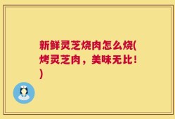 新鲜灵芝烧肉怎么烧(烤灵芝肉，美味无比！)