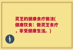 灵芝的健康食疗做法(健康饮食：做灵芝食疗，享受健康生活。)