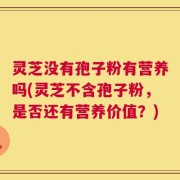 灵芝没有孢子粉有营养吗(灵芝不含孢子粉，是否还有营养价值？)