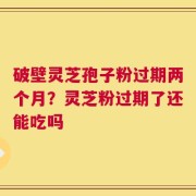 破壁灵芝孢子粉过期两个月？灵芝粉过期了还能吃吗