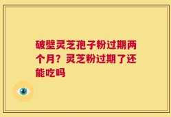 破壁灵芝孢子粉过期两个月？灵芝粉过期了还能吃吗