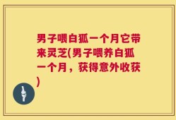 男子喂白狐一个月它带来灵芝(男子喂养白狐一个月，获得意外收获)