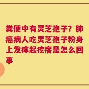 粪便中有灵芝孢子？肺癌病人吃灵芝孢子粉身上发痒起疙瘩是怎么回事