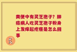 粪便中有灵芝孢子？肺癌病人吃灵芝孢子粉身上发痒起疙瘩是怎么回事