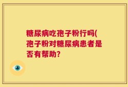 糖尿病吃孢子粉行吗(孢子粉对糖尿病患者是否有帮助？