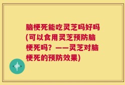 脑梗死能吃灵芝吗好吗(可以食用灵芝预防脑梗死吗？——灵芝对脑梗死的预防效果)