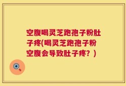 空腹喝灵芝跑孢子粉肚子疼(喝灵芝跑孢子粉空腹会导致肚子疼？)