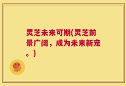 灵芝未来可期(灵芝前景广阔，成为未来新宠。)