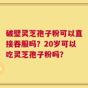 破壁灵芝孢子粉可以直接吞服吗？20岁可以吃灵芝孢子粉吗？