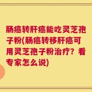肠癌转肝癌能吃灵芝孢子粉(肠癌转移肝癌可用灵芝孢子粉治疗？看专家怎么说)