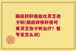肠癌转肝癌能吃灵芝孢子粉(肠癌转移肝癌可用灵芝孢子粉治疗？看专家怎么说)