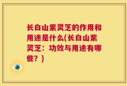 长白山紫灵芝的作用和用途是什么(长白山紫灵芝：功效与用途有哪些？)