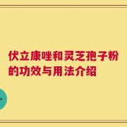 伏立康唑和灵芝孢子粉的功效与用法介绍
