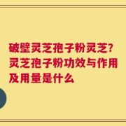 破壁灵芝孢子粉灵芝？灵芝孢子粉功效与作用及用量是什么