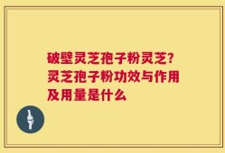 破壁灵芝孢子粉灵芝？灵芝孢子粉功效与作用及用量是什么