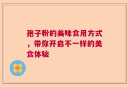 孢子粉的美味食用方式，带你开启不一样的美食体验