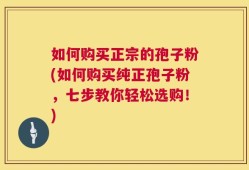 如何购买正宗的孢子粉(如何购买纯正孢子粉，七步教你轻松选购！)
