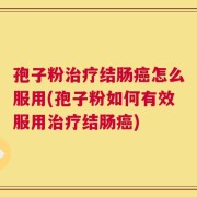孢子粉治疗结肠癌怎么服用(孢子粉如何有效服用治疗结肠癌)