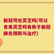 新冠可吃灵芝吗(可以食用灵芝吗有助于新冠肺炎预防与治疗)