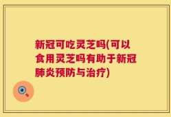 新冠可吃灵芝吗(可以食用灵芝吗有助于新冠肺炎预防与治疗)