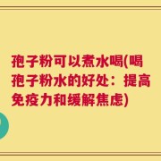 孢子粉可以煮水喝(喝孢子粉水的好处：提高免疫力和缓解焦虑)
