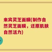 来宾灵芝面膜(制作自然灵芝面膜，还原肌肤自然活力)