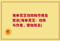 海参灵芝功效和作用及禁忌(海参灵芝：功效与作用，需知禁忌)