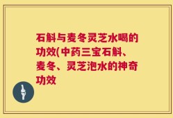 石斛与麦冬灵芝水喝的功效(中药三宝石斛、麦冬、灵芝泡水的神奇功效