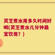 灵芝煮水用多久时间好喝(灵芝煮水几分钟最宜饮用？)