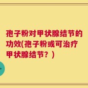孢子粉对甲状腺结节的功效(孢子粉或可治疗甲状腺结节？)