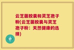 云芝菌胶囊和灵芝孢子粉(云芝菌胶囊与灵芝孢子粉：天然健康的选择)