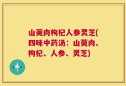 山萸肉枸杞人参灵芝(四味中药汤：山萸肉、枸杞、人参、灵芝)
