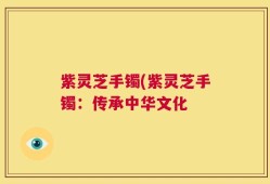 紫灵芝手镯(紫灵芝手镯：传承中华文化