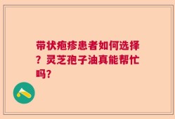 带状疱疹患者如何选择？灵芝孢子油真能帮忙吗？
