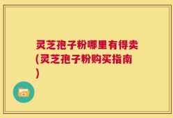 灵芝孢子粉哪里有得卖(灵芝孢子粉购买指南)