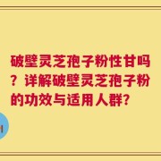破壁灵芝孢子粉性甘吗？详解破壁灵芝孢子粉的功效与适用人群？