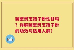 破壁灵芝孢子粉性甘吗？详解破壁灵芝孢子粉的功效与适用人群？