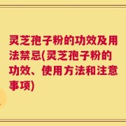 灵芝孢子粉的功效及用法禁忌(灵芝孢子粉的功效、使用方法和注意事项)