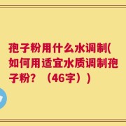 孢子粉用什么水调制(如何用适宜水质调制孢子粉？（46字）)
