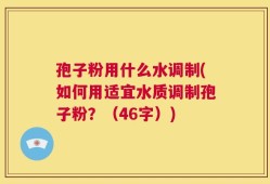 孢子粉用什么水调制(如何用适宜水质调制孢子粉？（46字）)